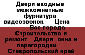 Двери входные, межкомнатные, фурнитура, видеозвонок.  › Цена ­ 6 500 - Все города Строительство и ремонт » Двери, окна и перегородки   . Ставропольский край,Кисловодск г.